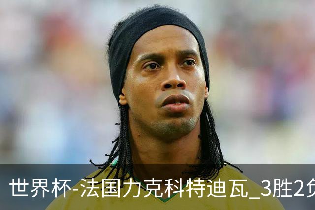 世界杯-法国力克科特迪瓦 3胜2负告别世界杯