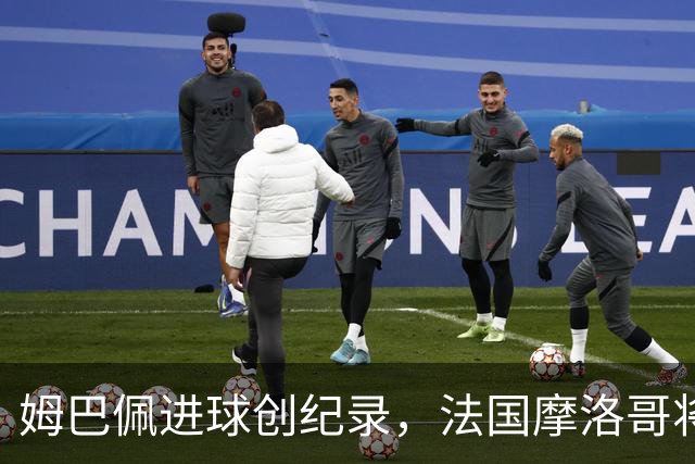 姆巴佩进球创纪录，法国摩洛哥将上演强强对话