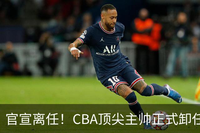 官宣离任！CBA顶尖主帅正式卸任，或将加盟广东宏远，有望接替杜锋