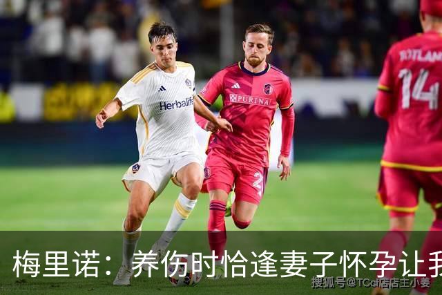 梅里诺：养伤时恰逢妻子怀孕让我压力很大 亚马尔的特别无需多言