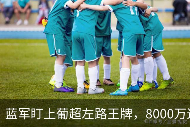 蓝军盯上葡超左路王牌，8000万违约金拦着，切尔西却已经敲门了