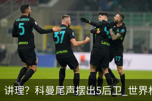 讲理？科曼尾声摆出5后卫 世界杯第3身高却被头球绝平