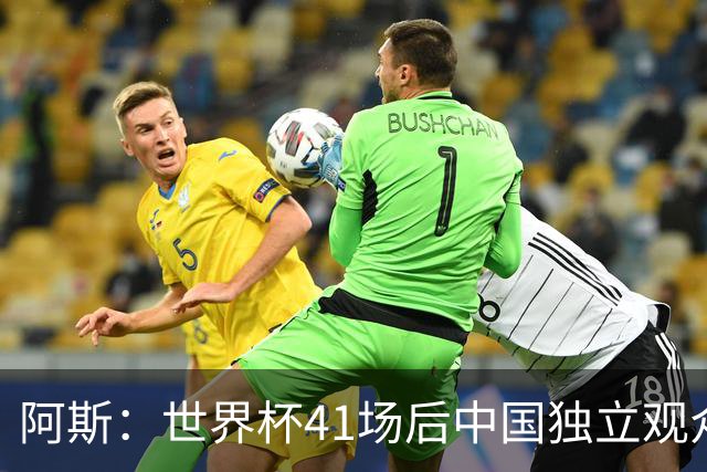 阿斯：世界杯41场后中国独立观众超2亿 日本vs突尼斯2400万人观看