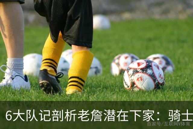 6大队记剖析老詹潜在下家：骑士勇士可能性最大 助狼夺冠可成GOAT